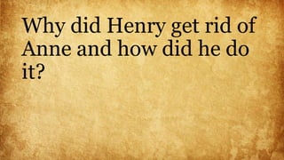 Why did Henry get rid of
Anne and how did he do
it?
 