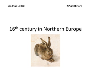 16th	
  century	
  in	
  Northern	
  Europe	
  
Sandrine	
  Le	
  Bail 	
   	
   	
   	
   	
   	
   	
   	
   	
   	
  AP	
  Art	
  History	
  
 
