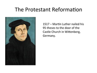 The	
  Protestant	
  Reforma8on	
  
1517	
  –	
  Mar8n	
  Luther	
  nailed	
  his	
  
95	
  theses	
  to	
  the	
  door	
  of	
  the	
  
Castle	
  Church	
  in	
  WiCenberg,	
  
Germany.	
  
	
  
	
  
 