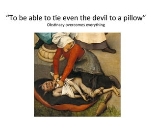 “To	
  be	
  able	
  to	
  8e	
  even	
  the	
  devil	
  to	
  a	
  pillow”	
  	
  
Obs8nacy	
  overcomes	
  everything	
  
 