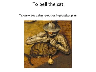 To	
  bell	
  the	
  cat	
  
	
  
To	
  carry	
  out	
  a	
  dangerous	
  or	
  imprac8cal	
  plan	
  
 