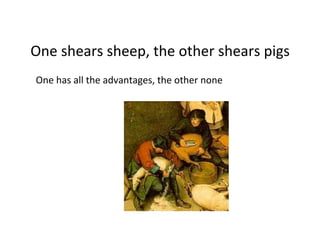 One	
  shears	
  sheep,	
  the	
  other	
  shears	
  pigs	
  
One	
  has	
  all	
  the	
  advantages,	
  the	
  other	
  none	
  
 