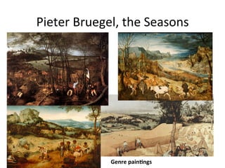 Pieter	
  Bruegel,	
  the	
  Seasons	
  
Genre	
  painFngs	
  
 