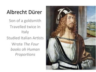 Albrecht	
  Dürer	
  
Son	
  of	
  a	
  goldsmith	
  
Travelled	
  twice	
  in	
  
Italy	
  
Studied	
  Italian	
  Ar8sts	
  
Wrote	
  The	
  Four	
  
books	
  oh	
  Human	
  
ProporGons	
  
 