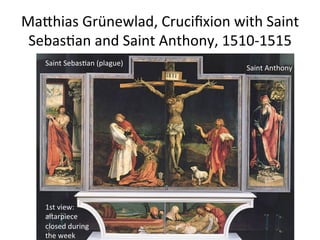 MaChias	
  Grünewlad,	
  Cruciﬁxion	
  with	
  Saint	
  
Sebas8an	
  and	
  Saint	
  Anthony,	
  1510-­‐1515	
  
1st	
  view:	
  
altarpiece	
  
closed	
  during	
  
the	
  week	
  
Saint	
  Sebas8an	
  (plague)	
  
Saint	
  Anthony	
  
 