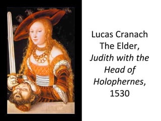 Lucas	
  Cranach	
  
The	
  Elder,	
  
Judith	
  with	
  the	
  
Head	
  of	
  
Holophernes,	
  
1530	
  
 