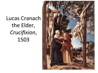 Lucas	
  Cranach	
  
the	
  Elder,	
  
Cruciﬁxion,	
  
1503	
  
 