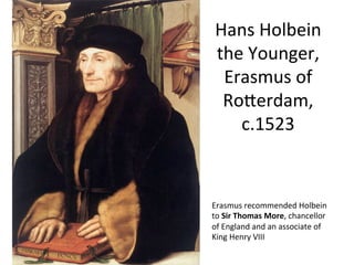 Hans	
  Holbein	
  
the	
  Younger,	
  
Erasmus	
  of	
  
RoCerdam,	
  	
  
c.1523	
  
Erasmus	
  recommended	
  Holbein	
  
to	
  Sir	
  Thomas	
  More,	
  chancellor	
  
of	
  England	
  and	
  an	
  associate	
  of	
  
King	
  Henry	
  VIII	
  
 