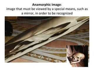 Anamorphic	
  image:	
  	
  
image	
  that	
  must	
  be	
  viewed	
  by	
  a	
  special	
  means,	
  such	
  as	
  
a	
  mirror,	
  in	
  order	
  to	
  be	
  recognized	
  
 