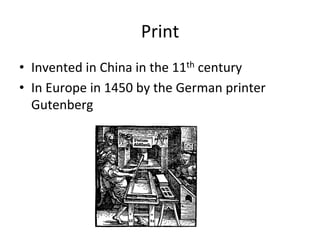 Print	
  
•  Invented	
  in	
  China	
  in	
  the	
  11th	
  century	
  
•  In	
  Europe	
  in	
  1450	
  by	
  the	
  German	
  printer	
  
Gutenberg	
  
 