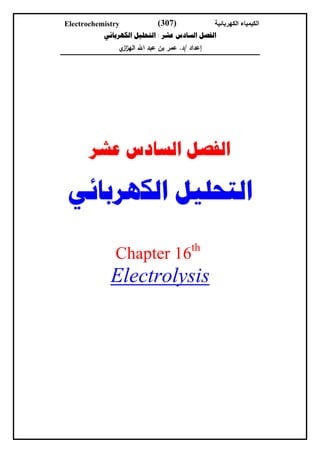 ‫‪Electrochemistry‬‬             ‫)703(‬              ‫الكيمياء الكھربائية‬
           ‫ﺍﻟﻔﺼﻞ ﺍﻟﺴﺎﺩﺱ ﻋﺸﺮ : ﺍﻟﺘﺤﻠﻴﻞ ﺍﻟﻜﻬﺮﺑﺎﺋﻲ‬
               ‫إﻋداد /د. ﻋﻣر ﺑن ﻋﺑد اﷲ اﻟﻬز ي‬
                ‫از‬




       ‫ﺍﻟﻔﺼﻞ ﺍﻟﺴﺎﺩﺱ ﻋﺸﺮ‬

‫ﺍﻟﺘﺤﻠﻴﻞ ﺍﻟﻜﻬﺮﺑﺎﺋﻲ‬
                                         ‫‪th‬‬
              ‫61 ‪Chapter‬‬
             ‫‪Electrolysis‬‬
 