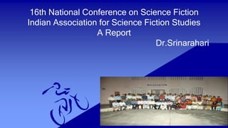 16th National Conference on Science Fiction
Indian Association for Science Fiction Studies
A Report
Dr.Srinarahari
 
