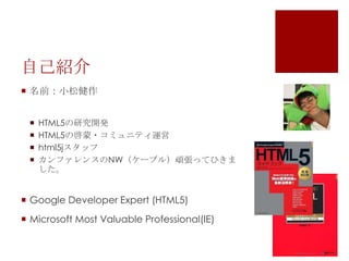 自己紹介
 名前：小松健作





HTML5の研究開発
HTML5の啓蒙・コミュニティ運営
html5jスタッフ
カンファレンスのNW（ケーブル）頑張ってひきま
した。

 Google Developer Expert (HTML5)
 Microsoft Most Valuable Professional(IE)

 