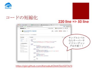 コードの短縮化

220 line => 50 line

サンプルレベル
ならサーバーサ
イドコーディン
グは不要！！

https://gist.github.com/KensakuKOMATSU/5377673

 