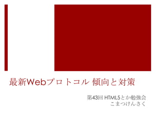 最新Webプロトコル 傾向と対策
第43回 HTML5とか勉強会
こまつけんさく

 