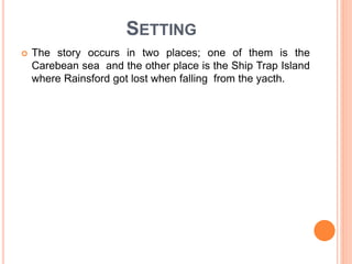 SETTING
 The story occurs in two places; one of them is the
Carebean sea and the other place is the Ship Trap Island
where Rainsford got lost when falling from the yacth.
 