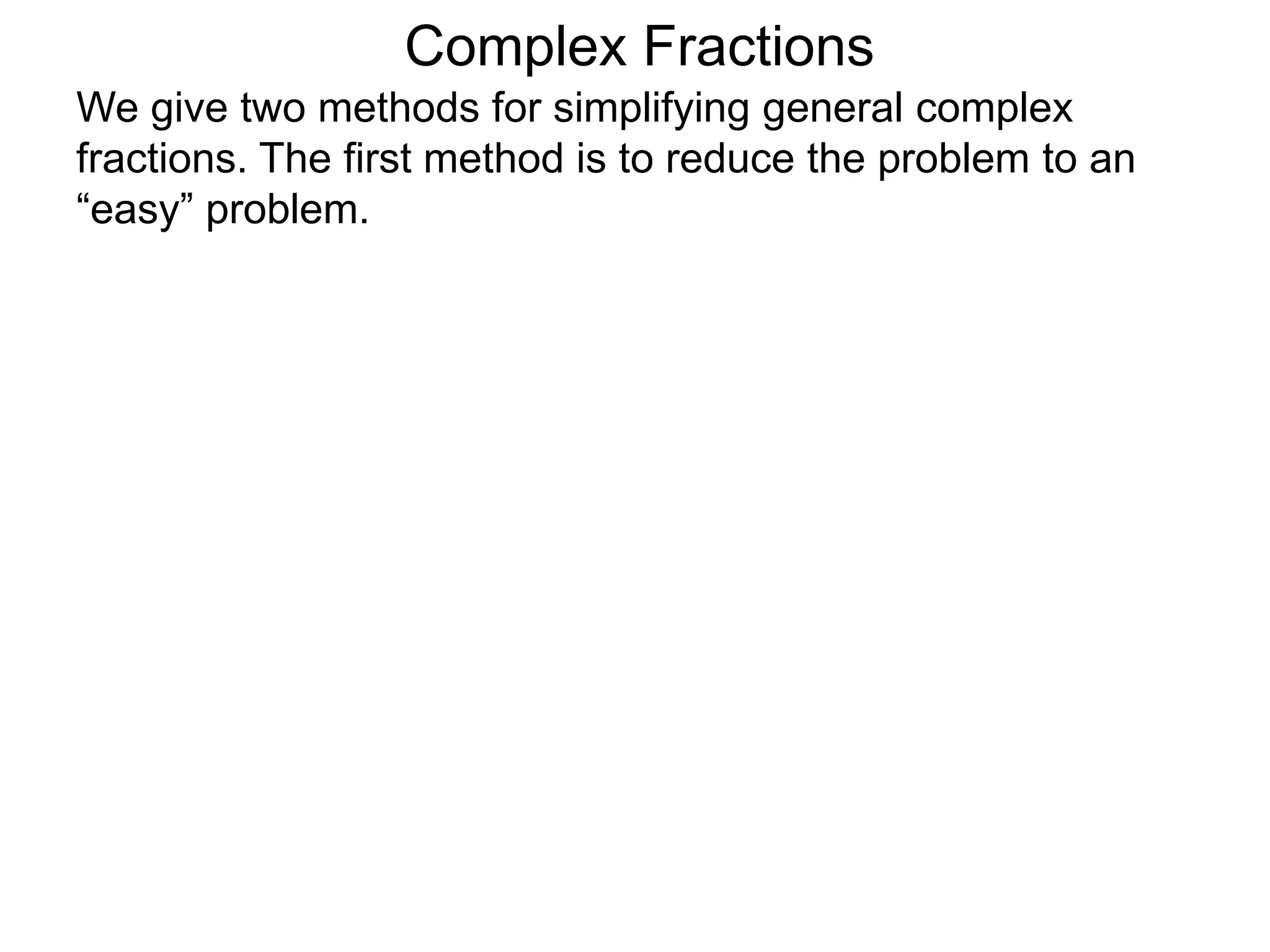 Complex Fractions
We give two methods for simplifying general complex
fractions. The first method is to reduce the problem to an
“easy” problem.
 