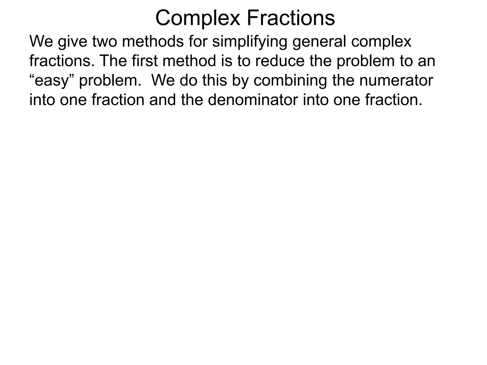 Complex Fractions
We give two methods for simplifying general complex
fractions. The first method is to reduce the problem to an
“easy” problem. We do this by combining the numerator
into one fraction and the denominator into one fraction.
 