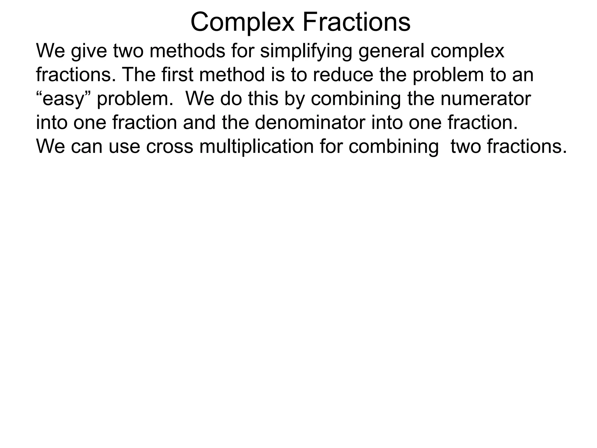 Complex Fractions
We give two methods for simplifying general complex
fractions. The first method is to reduce the problem to an
“easy” problem. We do this by combining the numerator
into one fraction and the denominator into one fraction.
We can use cross multiplication for combining two fractions.
 