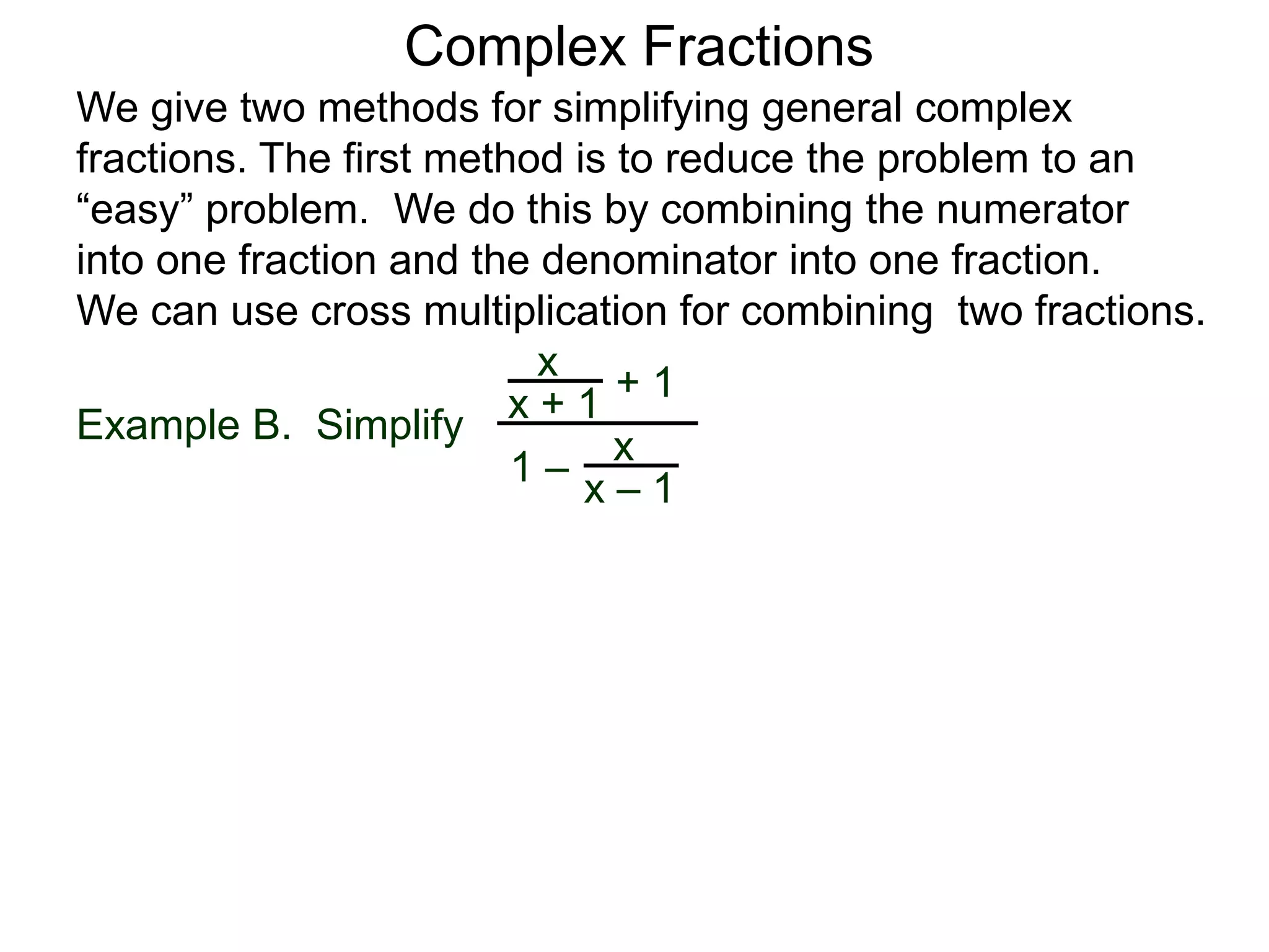 Example B. Simplify
Complex Fractions
We give two methods for simplifying general complex
fractions. The first method is to reduce the problem to an
“easy” problem. We do this by combining the numerator
into one fraction and the denominator into one fraction.
We can use cross multiplication for combining two fractions.
x
x + 1
+ 1
1 – x
x – 1
 
