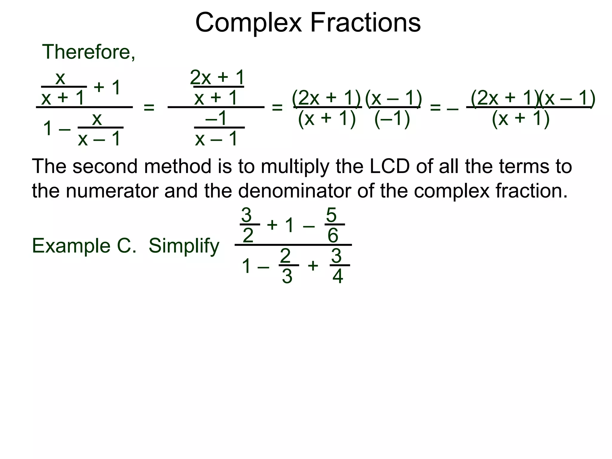 Complex Fractions
x
x + 1
+ 1
1 – x
x – 1
=
Therefore,
The second method is to multiply the LCD of all the terms to
the numerator and the denominator of the complex fraction.
Example C. Simplify
3
2
+ 1
1 –
– 5
6
2
3
3
4
+
2x + 1
x + 1
–1
x – 1
=
(2x + 1)
(x + 1)
(x – 1)
= –
(2x + 1)
(x + 1)
(x – 1)
(–1)
 