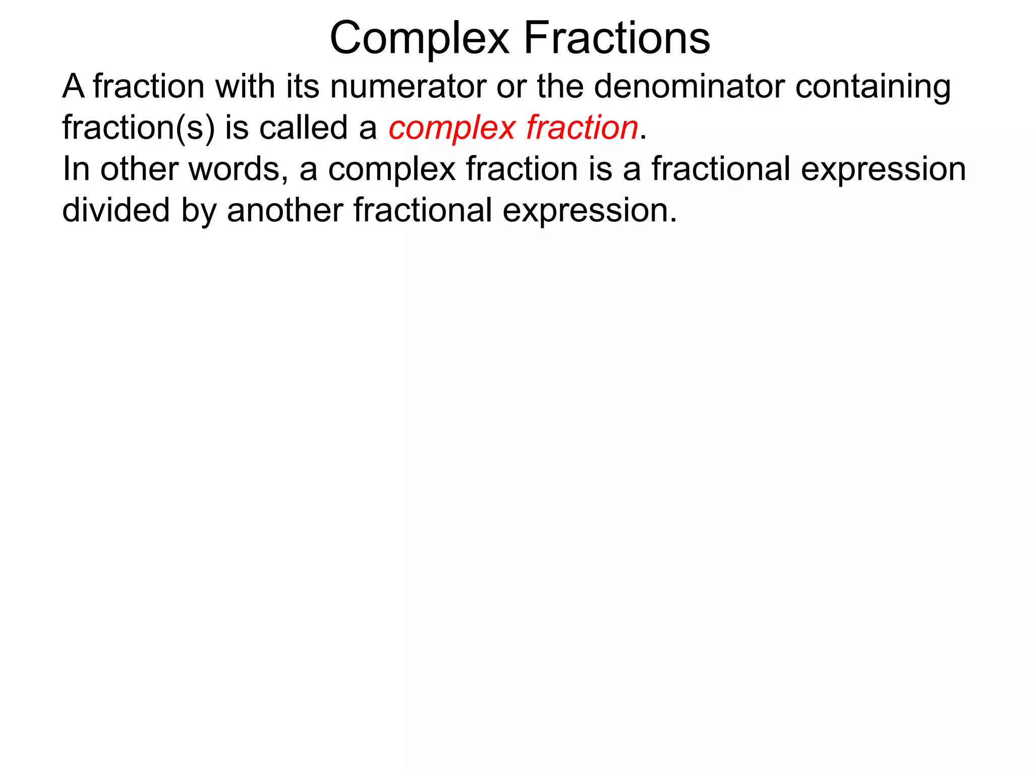 Complex Fractions
A fraction with its numerator or the denominator containing
fraction(s) is called a complex fraction.
In other words, a complex fraction is a fractional expression
divided by another fractional expression.
 