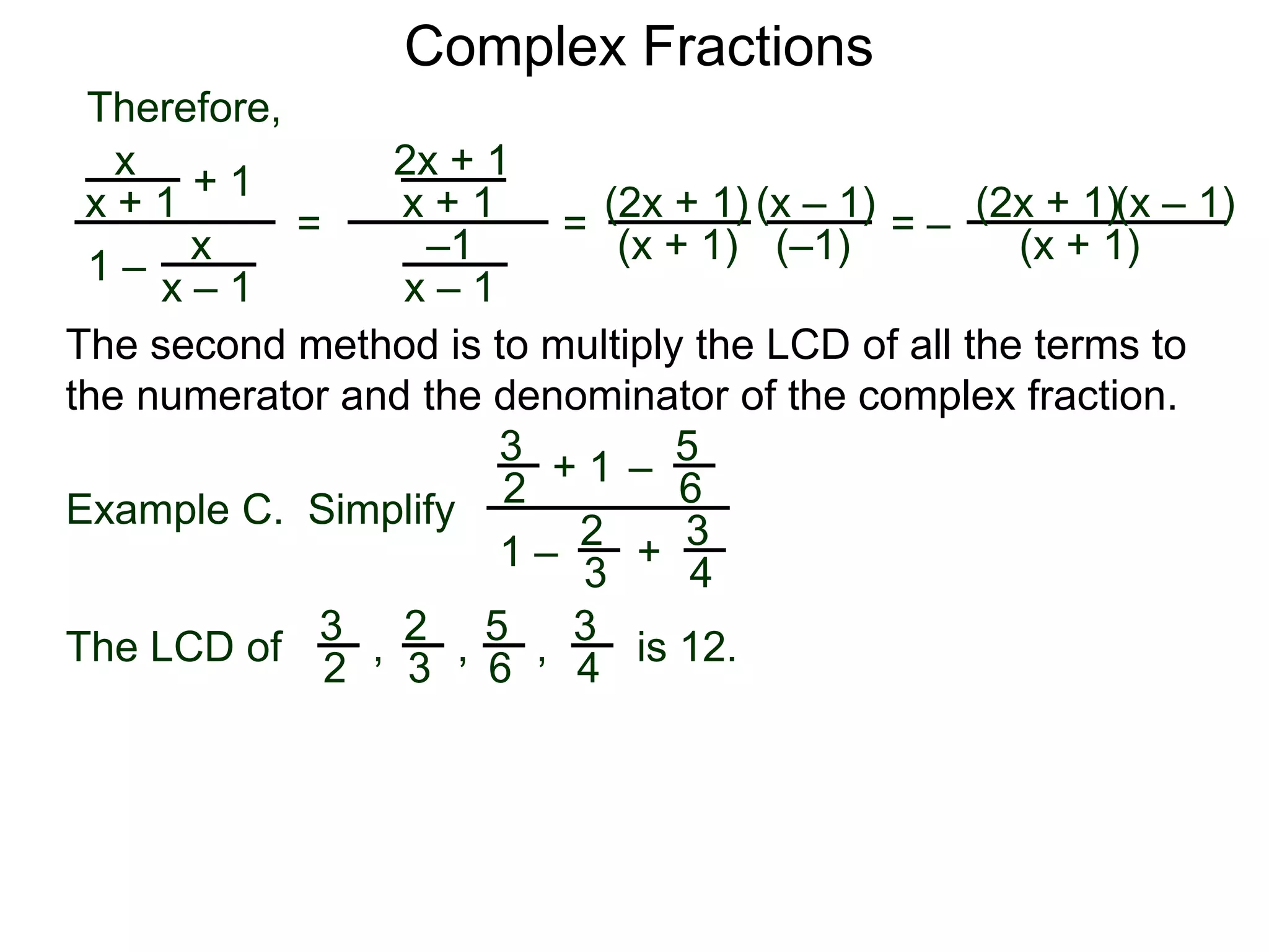 Complex Fractions
x
x + 1
+ 1
1 – x
x – 1
=
Therefore,
The second method is to multiply the LCD of all the terms to
the numerator and the denominator of the complex fraction.
Example C. Simplify
3
2
+ 1
1 –
– 5
6
2
3
3
4
+
The LCD of
2
3
3
2
5
6
3
4, , , is 12.
2x + 1
x + 1
–1
x – 1
=
(2x + 1)
(x + 1)
(x – 1)
= –
(2x + 1)
(x + 1)
(x – 1)
(–1)
 