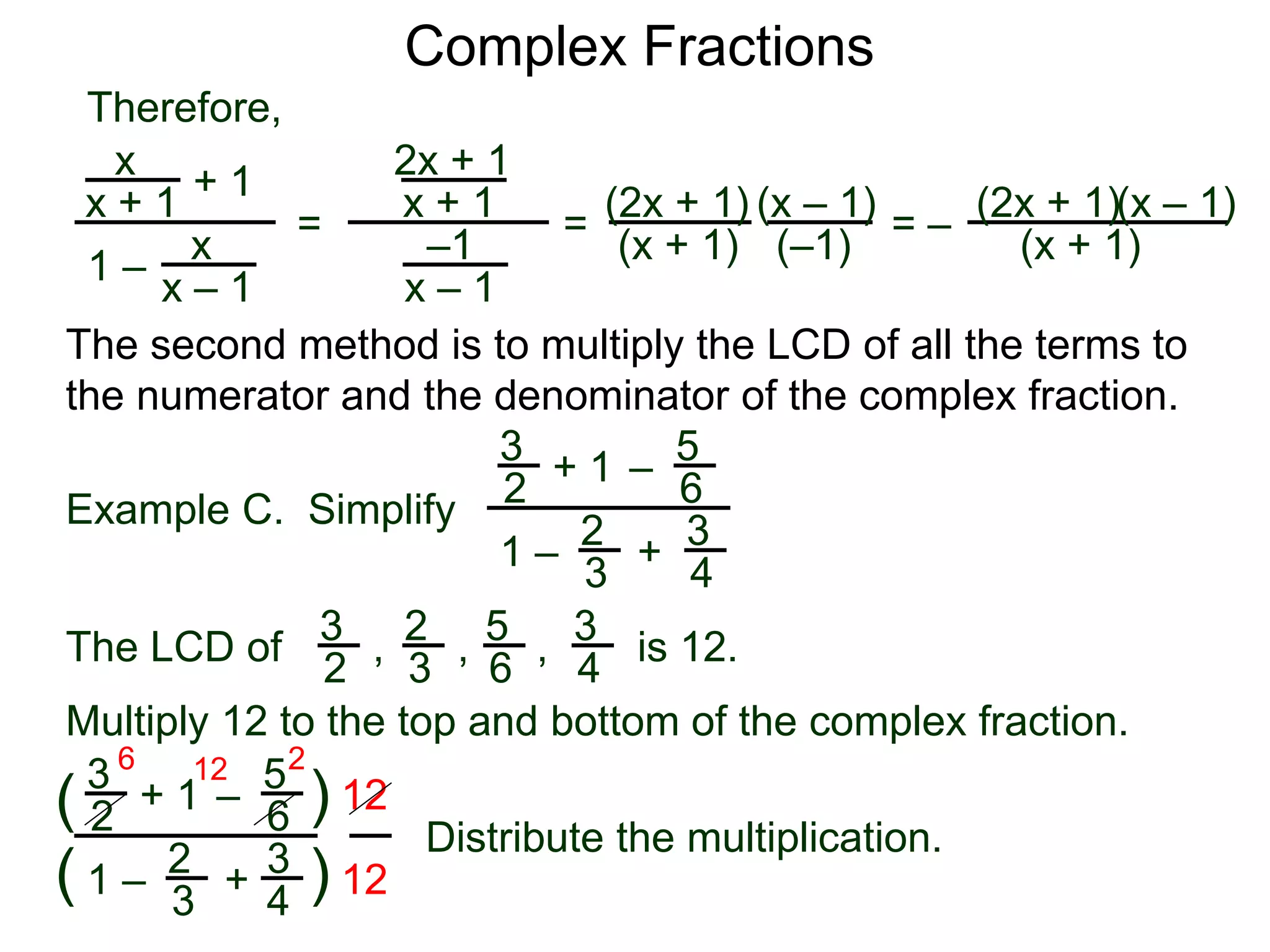Complex Fractions
x
x + 1
+ 1
1 – x
x – 1
=
Therefore,
The second method is to multiply the LCD of all the terms to
the numerator and the denominator of the complex fraction.
Example C. Simplify
3
2
+ 1
1 –
– 5
6
2
3
3
4
+
The LCD of
2
3
3
2
5
6
3
4, , , is 12.
Multiply 12 to the top and bottom of the complex fraction.
3
2
+ 1
1 –
–
5
6
2
3
3
4
+(
( )
)
12
12
6 12 2
2x + 1
x + 1
–1
x – 1
=
(2x + 1)
(x + 1)
(x – 1)
= –
(2x + 1)
(x + 1)
(x – 1)
Distribute the multiplication.
(–1)
 