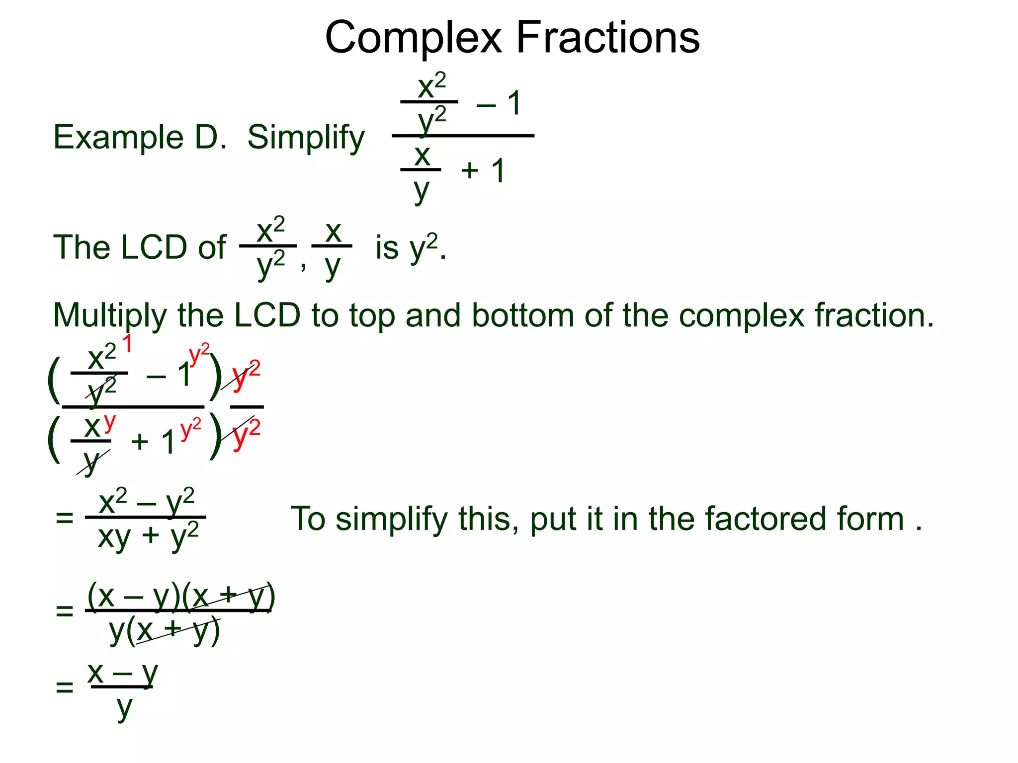 Complex Fractions
x2
+ 1
– 1
Example D. Simplify
The LCD of
x
y
is y2.
Multiply the LCD to top and bottom of the complex fraction.
y2
x2 x
yy2 ,
x2
+ 1
– 1
x
y
y2
(
(
)
) y2
y2
=
y2
y2y
1
x2 – y2
xy + y2 To simplify this, put it in the factored form .
= (x – y)(x + y)
y(x + y)
= x – y
y
 