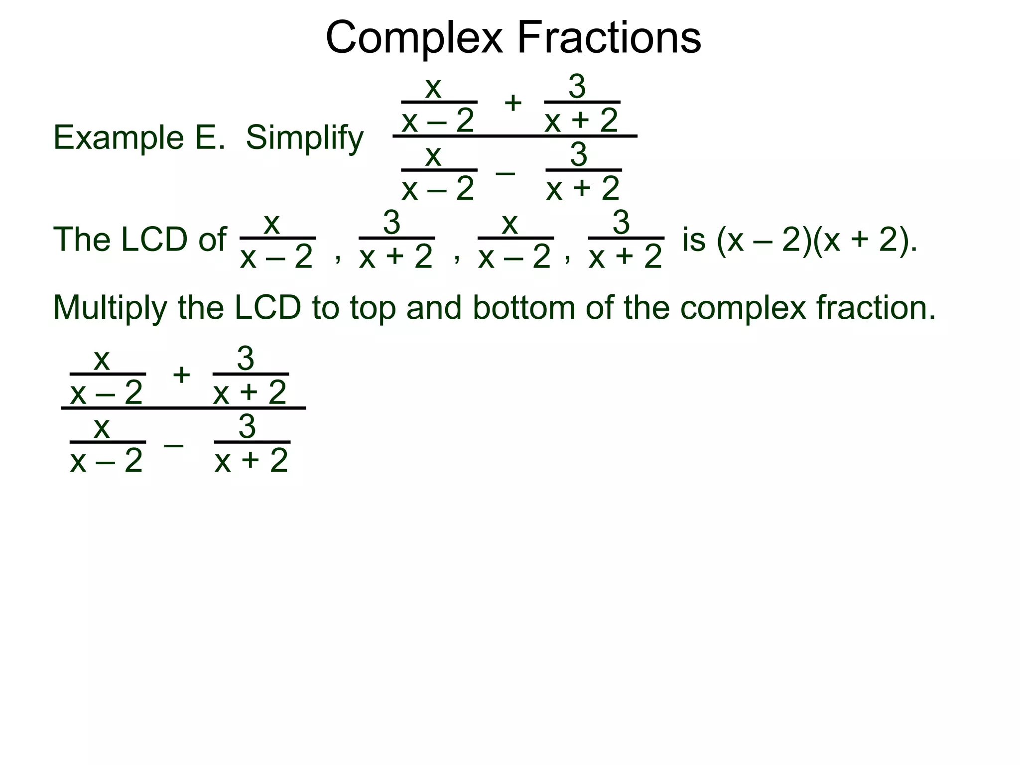 Complex Fractions
x
x – 2
–
+
3
x + 2
Example E. Simplify
The LCD of
3
x + 2
x
x – 2
x
x – 2
x
x – 2
3
x + 2
3
x + 2, , , is (x – 2)(x + 2).
Multiply the LCD to top and bottom of the complex fraction.
x
x – 2
–
+
3
x + 2
3
x + 2
x
x – 2
 
