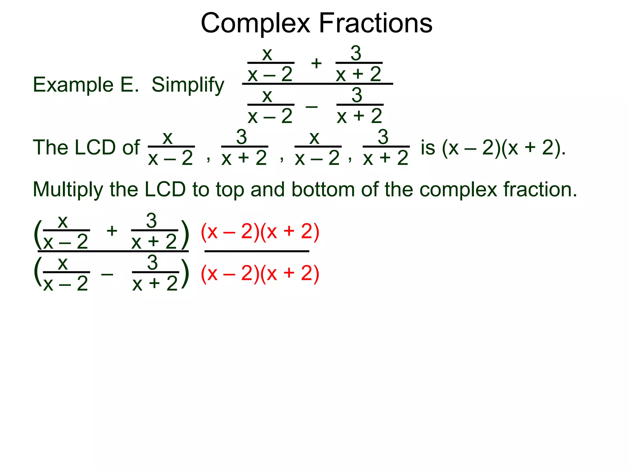 Complex Fractions
x
x – 2
–
+
3
x + 2
Example E. Simplify
The LCD of
3
x + 2
x
x – 2
x
x – 2
x
x – 2
3
x + 2
3
x + 2, , , is (x – 2)(x + 2).
Multiply the LCD to top and bottom of the complex fraction.
x
x – 2
–
+
3
x + 2
3
x + 2
x
x – 2
(
( )
)
(x – 2)(x + 2)
(x – 2)(x + 2)
 