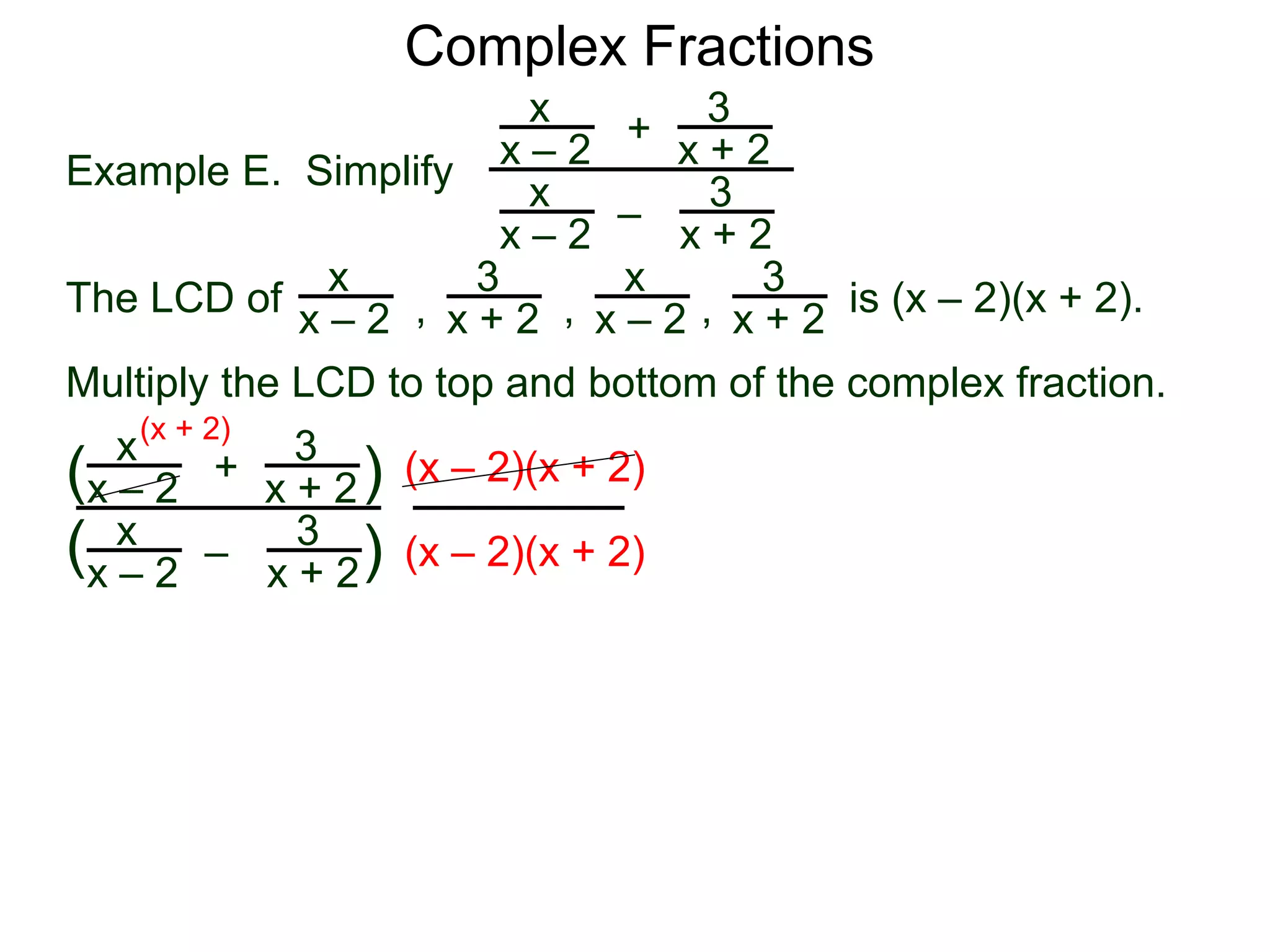 Complex Fractions
x
x – 2
–
+
3
x + 2
Example E. Simplify
The LCD of
3
x + 2
x
x – 2
x
x – 2
x
x – 2
3
x + 2
3
x + 2, , , is (x – 2)(x + 2).
Multiply the LCD to top and bottom of the complex fraction.
x
x – 2
–
+
3
x + 2
3
x + 2
x
x – 2
(
( )
)
(x – 2)(x + 2)
(x – 2)(x + 2)
(x + 2)
 