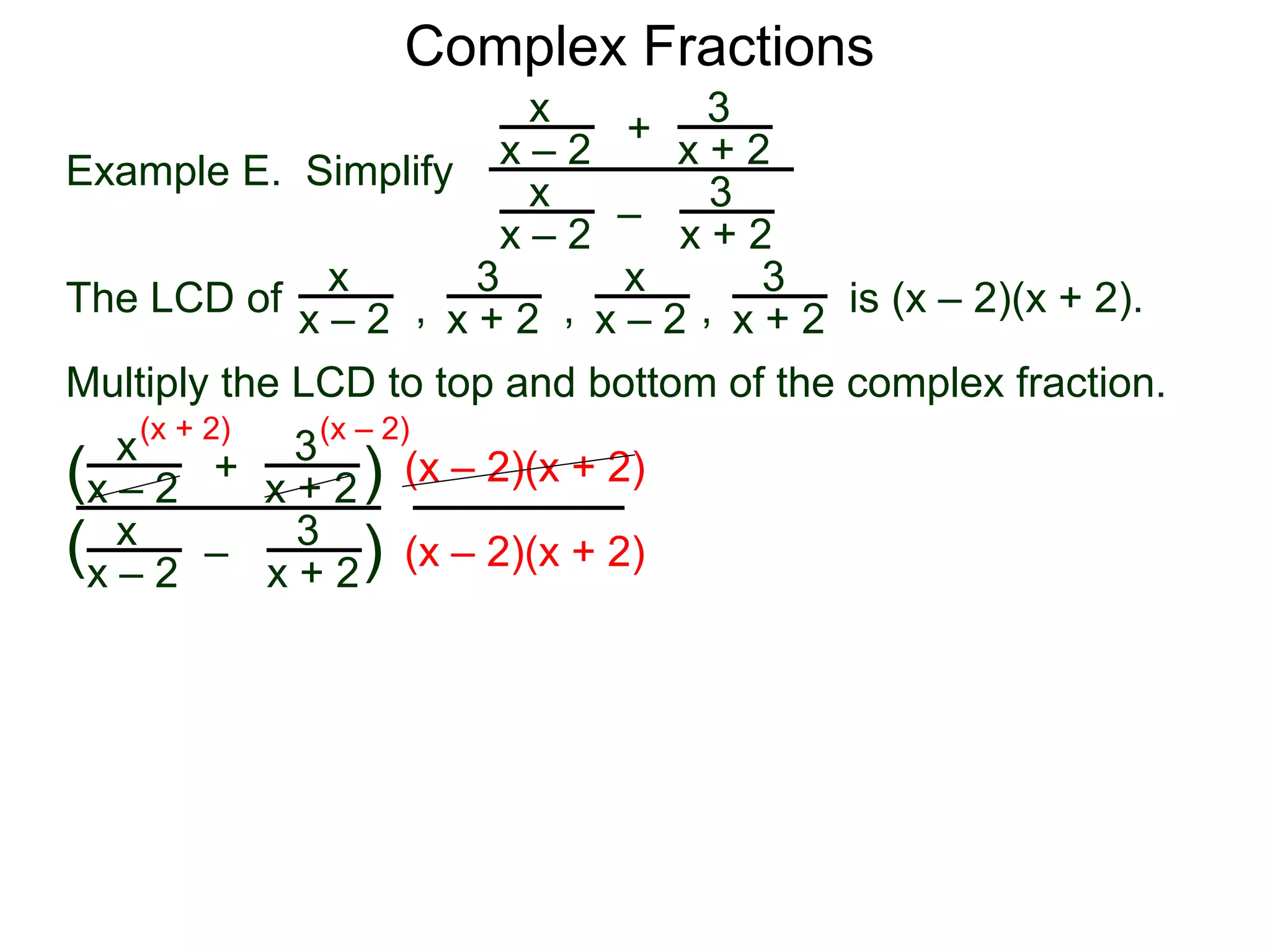 Complex Fractions
x
x – 2
–
+
3
x + 2
Example E. Simplify
The LCD of
3
x + 2
x
x – 2
x
x – 2
x
x – 2
3
x + 2
3
x + 2, , , is (x – 2)(x + 2).
Multiply the LCD to top and bottom of the complex fraction.
x
x – 2
–
+
3
x + 2
3
x + 2
x
x – 2
(
( )
)
(x – 2)(x + 2)
(x – 2)(x + 2)
(x + 2) (x – 2)
 