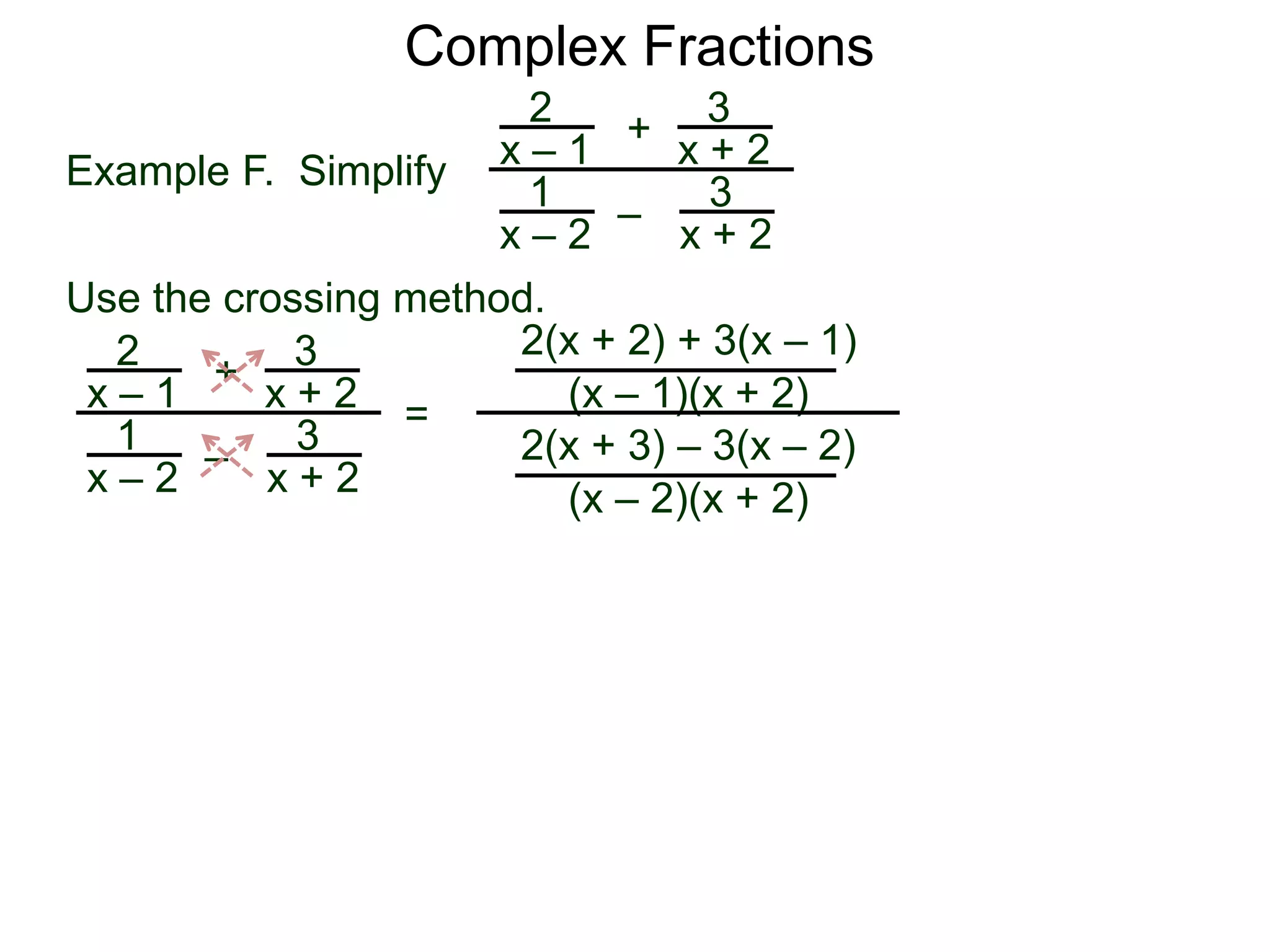 Complex Fractions
2
x – 1
–
+
3
x + 2
Example F. Simplify
3
x + 2
1
x – 2
Use the crossing method.
2
x – 1
–
+
3
x + 2
3
x + 2
1
x – 2
=
2(x + 2) + 3(x – 1)
(x – 1)(x + 2)
2(x + 3) – 3(x – 2)
(x – 2)(x + 2)
 