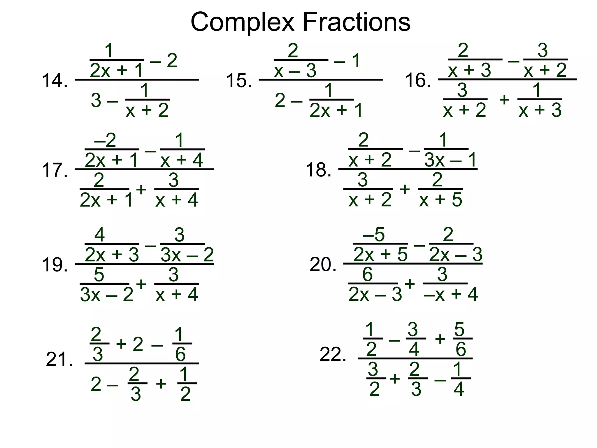 Complex Fractions
1
2x + 1
– 2
3 –
1
x + 2
14.
2
x – 3
– 1
2 –
1
2x + 1
15.
2
x + 3
–
+
1
x + 3
16.
3
x + 2
3
x + 2
–2
2x + 1
–
+
3
x + 4
17.
1
x + 4
2
2x + 1
2
x + 2
–
+ 2
x + 5
18.
1
3x – 1
3
x + 2
4
2x + 3
–
+
3
x + 4
19.
3
3x – 2
5
3x – 2
–5
2x + 5
–
+ 3
–x + 4
20.
2
2x – 3
6
2x – 3
2
3
+ 2
2 –
–
1
6
2
3
1
2
+
21.
1
2
– +
5
6
2
3
1
4
–
22.
3
4
3
2
+
 
