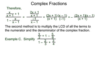 Complex Fractions
x
x + 1
+ 1
1 – x
x – 1
=
Therefore,
The second method is to multiply the LCD of all the terms to
the numerator and the denominator of the complex fraction.
Example C. Simplify
3
2
+ 1
1 –
– 5
6
2
3
3
4
+
2x + 1
x + 1
–1
x – 1
=
(2x + 1)
(x + 1)
(x – 1)
= –
(2x + 1)
(x + 1)
(x – 1)
(–1)
 