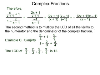 Complex Fractions
x
x + 1
+ 1
1 – x
x – 1
=
Therefore,
The second method is to multiply the LCD of all the terms to
the numerator and the denominator of the complex fraction.
Example C. Simplify
3
2
+ 1
1 –
– 5
6
2
3
3
4
+
The LCD of
2
3
3
2
5
6
3
4, , , is 12.
2x + 1
x + 1
–1
x – 1
=
(2x + 1)
(x + 1)
(x – 1)
= –
(2x + 1)
(x + 1)
(x – 1)
(–1)
 