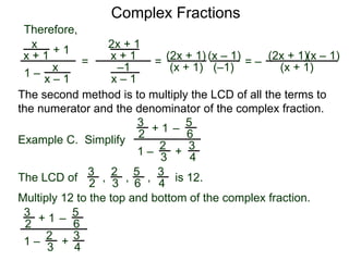 Complex Fractions
x
x + 1
+ 1
1 – x
x – 1
=
Therefore,
The second method is to multiply the LCD of all the terms to
the numerator and the denominator of the complex fraction.
Example C. Simplify
3
2
+ 1
1 –
– 5
6
2
3
3
4
+
The LCD of
2
3
3
2
5
6
3
4, , , is 12.
Multiply 12 to the top and bottom of the complex fraction.
3
2
+ 1
1 –
–
5
6
2
3
3
4
+
2x + 1
x + 1
–1
x – 1
=
(2x + 1)
(x + 1) (–1)
(x – 1)
= –
(2x + 1)
(x + 1)
(x – 1)
 