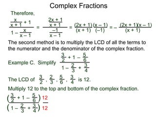 Complex Fractions
x
x + 1
+ 1
1 – x
x – 1
=
Therefore,
The second method is to multiply the LCD of all the terms to
the numerator and the denominator of the complex fraction.
Example C. Simplify
3
2
+ 1
1 –
– 5
6
2
3
3
4
+
The LCD of
2
3
3
2
5
6
3
4, , , is 12.
Multiply 12 to the top and bottom of the complex fraction.
3
2
+ 1
1 –
–
5
6
2
3
3
4
+(
( )
)
12
12
2x + 1
x + 1
–1
x – 1
=
(2x + 1)
(x + 1) (–1)
(x – 1)
= –
(2x + 1)
(x + 1)
(x – 1)
 
