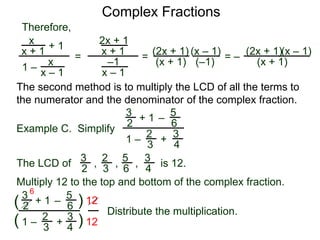 Complex Fractions
x
x + 1
+ 1
1 – x
x – 1
=
Therefore,
The second method is to multiply the LCD of all the terms to
the numerator and the denominator of the complex fraction.
Example C. Simplify
3
2
+ 1
1 –
– 5
6
2
3
3
4
+
The LCD of
2
3
3
2
5
6
3
4, , , is 12.
Multiply 12 to the top and bottom of the complex fraction.
3
2
+ 1
1 –
–
5
6
2
3
3
4
+(
( )
)
12
12
6
2x + 1
x + 1
–1
x – 1
=
(2x + 1)
(x + 1)
(x – 1)
= –
(2x + 1)
(x + 1)
(x – 1)
Distribute the multiplication.
(–1)
 