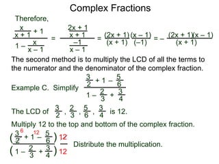 Complex Fractions
x
x + 1
+ 1
1 – x
x – 1
=
Therefore,
The second method is to multiply the LCD of all the terms to
the numerator and the denominator of the complex fraction.
Example C. Simplify
3
2
+ 1
1 –
– 5
6
2
3
3
4
+
The LCD of
2
3
3
2
5
6
3
4, , , is 12.
Multiply 12 to the top and bottom of the complex fraction.
3
2
+ 1
1 –
–
5
6
2
3
3
4
+(
( )
)
12
12
6 12
2x + 1
x + 1
–1
x – 1
=
(2x + 1)
(x + 1)
(x – 1)
= –
(2x + 1)
(x + 1)
(x – 1)
Distribute the multiplication.
(–1)
 
