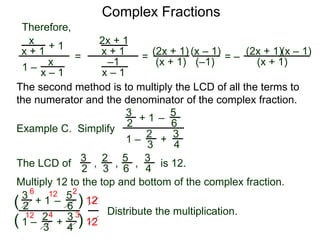 Complex Fractions
x
x + 1
+ 1
1 – x
x – 1
=
Therefore,
The second method is to multiply the LCD of all the terms to
the numerator and the denominator of the complex fraction.
Example C. Simplify
3
2
+ 1
1 –
– 5
6
2
3
3
4
+
The LCD of
2
3
3
2
5
6
3
4, , , is 12.
Multiply 12 to the top and bottom of the complex fraction.
3
2
+ 1
1 –
–
5
6
2
3
3
4
+(
( )
)
12
12
6 12 2
12 4 3
2x + 1
x + 1
–1
x – 1
=
(2x + 1)
(x + 1)
(x – 1)
= –
(2x + 1)
(x + 1)
(x – 1)
Distribute the multiplication.
(–1)
 