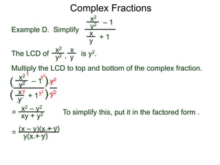 Complex Fractions
x2
+ 1
– 1
Example D. Simplify
The LCD of
x
y
is y2.
Multiply the LCD to top and bottom of the complex fraction.
y2
x2 x
yy2 ,
x2
+ 1
– 1
x
y
y2
(
(
)
) y2
y2
=
y2
y2y
1
x2 – y2
xy + y2 To simplify this, put it in the factored form .
= (x – y)(x + y)
y(x + y)
 