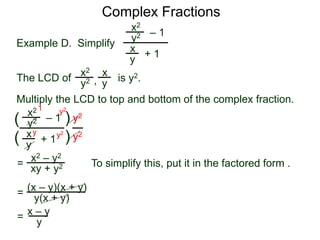Complex Fractions
x2
+ 1
– 1
Example D. Simplify
The LCD of
x
y
is y2.
Multiply the LCD to top and bottom of the complex fraction.
y2
x2 x
yy2 ,
x2
+ 1
– 1
x
y
y2
(
(
)
) y2
y2
=
y2
y2y
1
x2 – y2
xy + y2 To simplify this, put it in the factored form .
= (x – y)(x + y)
y(x + y)
= x – y
y
 