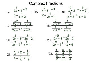 Complex Fractions
1
2x + 1
– 2
3 –
1
x + 2
14.
2
x – 3
– 1
2 –
1
2x + 1
15.
2
x + 3
–
+
1
x + 3
16.
3
x + 2
3
x + 2
–2
2x + 1
–
+
3
x + 4
17.
1
x + 4
2
2x + 1
2
x + 2
–
+ 2
x + 5
18.
1
3x – 1
3
x + 2
4
2x + 3
–
+
3
x + 4
19.
3
3x – 2
5
3x – 2
–5
2x + 5
–
+ 3
–x + 4
20.
2
2x – 3
6
2x – 3
2
3
+ 2
2 –
–
1
6
2
3
1
2
+
21.
1
2
– +
5
6
2
3
1
4
–
22.
3
4
3
2
+
 