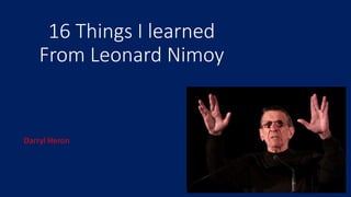 16 Things I learned
From Leonard Nimoy
Darryl Heron
 