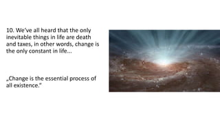 10. We‘ve all heard that the only
inevitable things in life are death
and taxes, in other words, change is
the only constant in life...
„Change is the essential process of
all existence.“
 