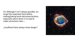 14. Although it isn‘t always possible, try
to get the important facts before
making/taking harsh decissions/actions,
especially where there is no way to
make corrections later....
„Insufficent facts always invite danger.“
 