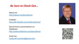 About.me
http://about.me/darrylheron
LinkedIn:
http://de.linkedin.com/in/darrylheron/
Darryl Heron‘s presentations on
SlideShare
http://www.slideshare.net/darrylheron
Email me:
mailto:dh.searching@gmail.com
Be Sure to Check Out...
 