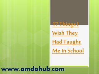 17 Things I
Wish They
Had Taught
Me In School
www.amdohub.com
 